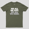 We All We Got We All We Need Geek T-Shirt