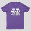 We All We Got We All We Need Geek T-Shirt